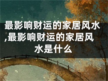 最影响财运的家居风水,最影响财运的家居风水是什么