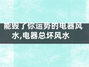 能毁了你运势的电器风水,电器总坏风水