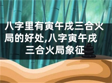 八字里有寅午戌三合火局的好处,八字寅午戌三合火局象征