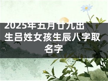 2025年五月廿九出生吕姓女孩生辰八字取名字