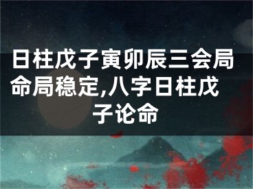 日柱戊子寅卯辰三会局命局稳定,八字日柱戊子论命