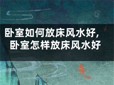 卧室如何放床风水好,卧室怎样放床风水好