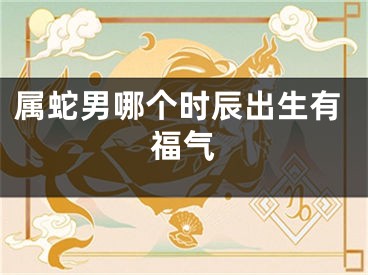 属蛇男哪个时辰出生有福气