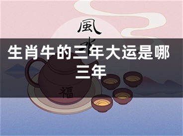 生肖牛的三年大运是哪三年