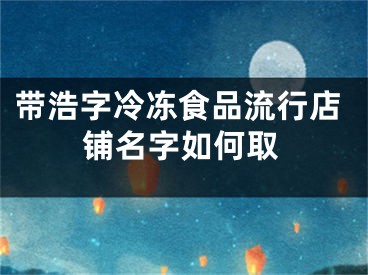 带浩字冷冻食品流行店铺名字如何取