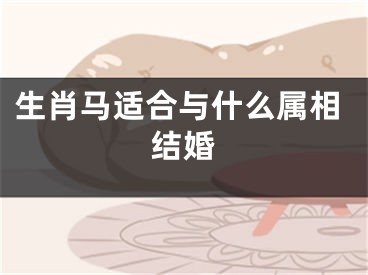 生肖马适合与什么属相结婚