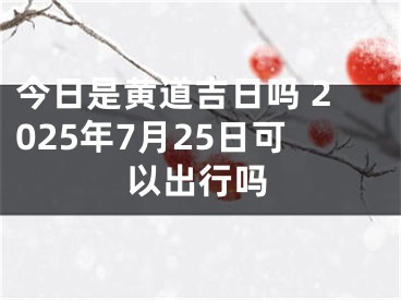 今日是黄道吉日吗 2025年7月25日可以出行吗