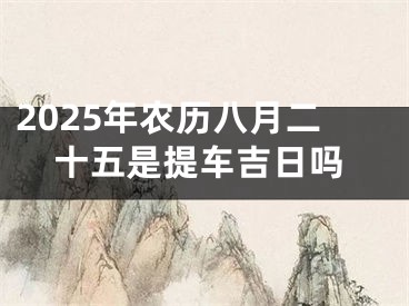 2025年农历八月二十五是提车吉日吗