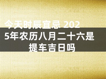 今天时辰宜忌 2025年农历八月二十六是提车吉日吗