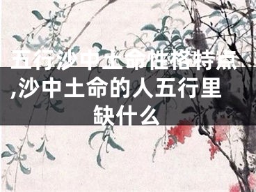 五行沙中土命性格特点,沙中土命的人五行里缺什么