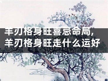 羊刃格身旺喜忌命局,羊刃格身旺走什么运好