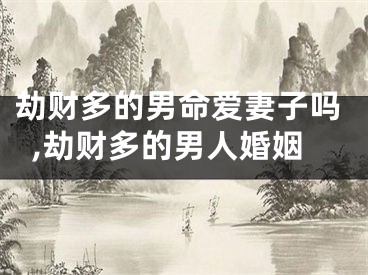劫财多的男命爱妻子吗,劫财多的男人婚姻