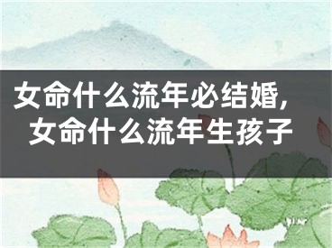 女命什么流年必结婚,女命什么流年生孩子
