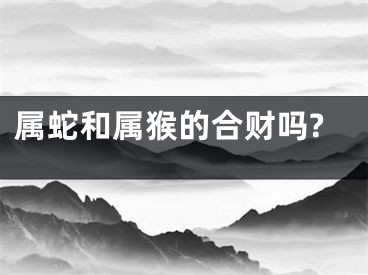 属蛇和属猴的合财吗?