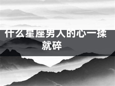 什么星座男人的心一揉就碎 