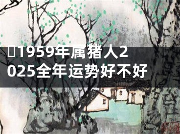 ​1959年属猪人2025全年运势好不好