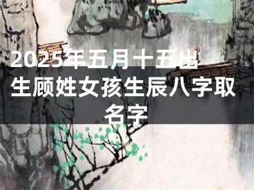 2025年五月十五出生顾姓女孩生辰八字取名字