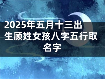 2025年五月十三出生顾姓女孩八字五行取名字