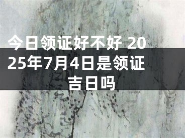 今日领证好不好 2025年7月4日是领证吉日吗
