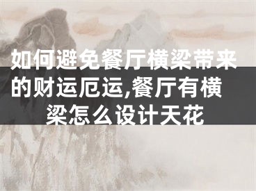 如何避免餐厅横梁带来的财运厄运,餐厅有横梁怎么设计天花