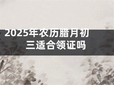 2025年农历腊月初三适合领证吗