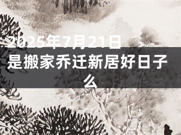 2025年7月21日是搬家乔迁新居好日子么