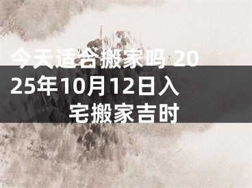 今天适合搬家吗 2025年10月12日入宅搬家吉时