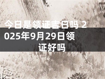今日是领证吉日吗 2025年9月29日领证好吗