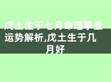 戊土生于七月命理事业运势解析,戊土生于几月好