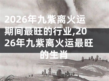 2026年九紫离火运期间最旺的行业,2026年九紫离火运最旺的生肖