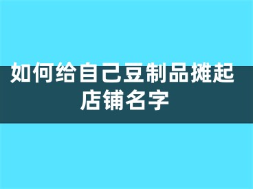 如何给自己豆制品摊起店铺名字