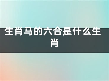 生肖马的六合是什么生肖