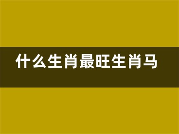 什么生肖最旺生肖马