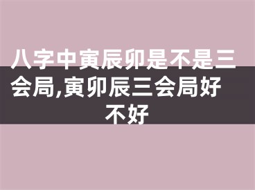 八字中寅辰卯是不是三会局,寅卯辰三会局好不好