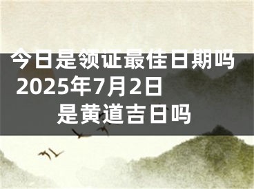 今日是领证最佳日期吗 2025年7月2日是黄道吉日吗