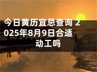 今日黄历宜忌查询 2025年8月9日合适动工吗