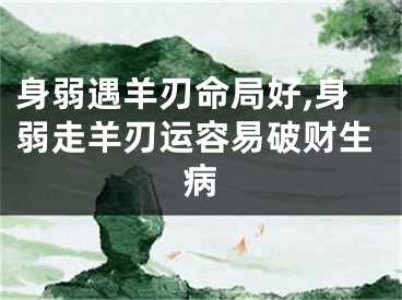 身弱遇羊刃命局好,身弱走羊刃运容易破财生病