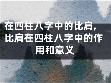 在四柱八字中的比肩,比肩在四柱八字中的作用和意义