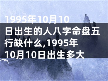 1995年10月10日出生的人八字命盘五行缺什么,1995年10月10日出生多大