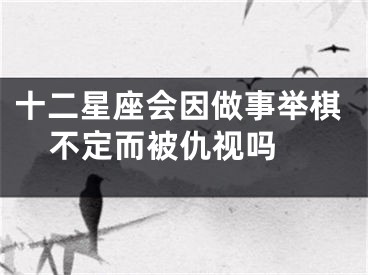 十二星座会因做事举棋不定而被仇视吗 