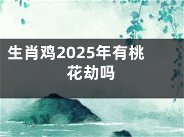 生肖鸡2025年有桃花劫吗