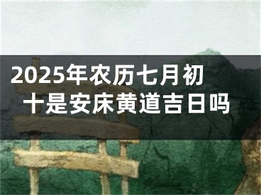 2025年农历七月初十是安床黄道吉日吗