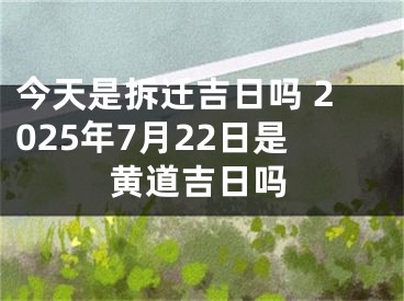 今天是拆迁吉日吗 2025年7月22日是黄道吉日吗