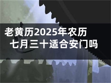 老黄历2025年农历七月三十适合安门吗