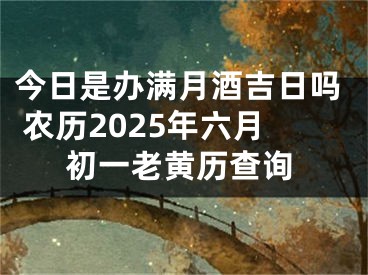 今日是办满月酒吉日吗 农历2025年六月初一老黄历查询