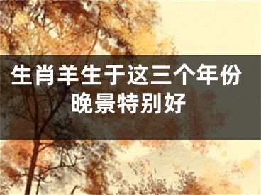 生肖羊生于这三个年份晚景特别好