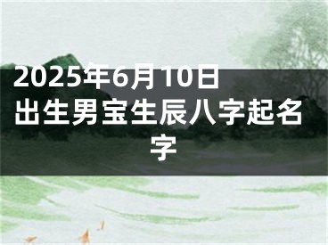 2025年6月10日出生男宝生辰八字起名字