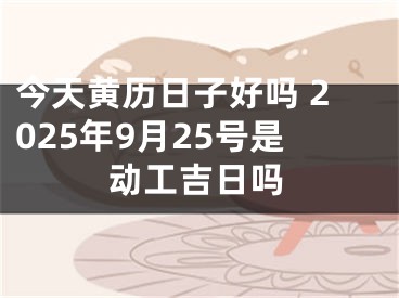 今天黄历日子好吗 2025年9月25号是动工吉日吗