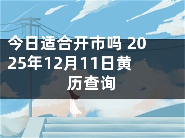 今日适合开市吗 2025年12月11日黄历查询