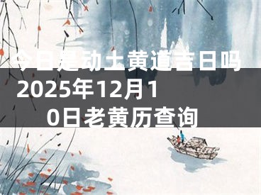 今日是动土黄道吉日吗 2025年12月10日老黄历查询